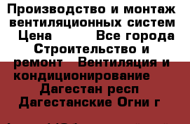 Производство и монтаж вентиляционных систем › Цена ­ 100 - Все города Строительство и ремонт » Вентиляция и кондиционирование   . Дагестан респ.,Дагестанские Огни г.